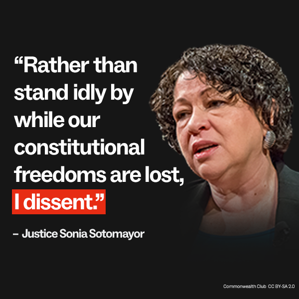 "Rather than stand idly by while our constitutional freedoms are lost, I dissent." – Justice Sonia Sotomayor