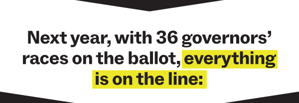 Next year, with 36 governors’ races on the ballot, everything is on the line: