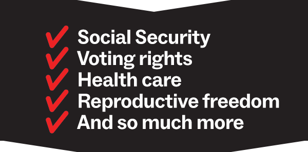 Social Security, Voting rights, Health care, Reproductive freedom, And so much more