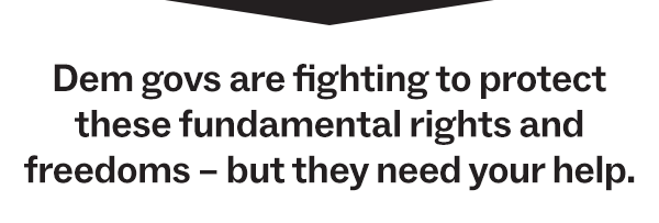 Dem govs are fighting to protect these fundamental rights and freedoms – but they need your help.