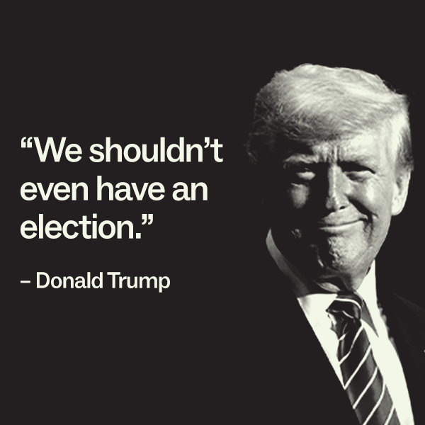 "We shouldn't even have an election." - Donald Trump
