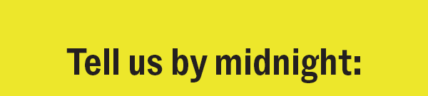 Tell us by midnight: