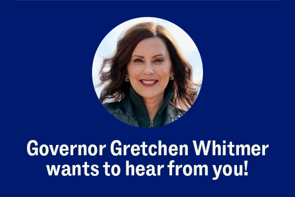 Governor Gretchen Whitmer wants to hear from you!